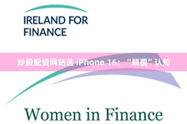 炒股配资网站选 iPhone 16：“颠覆”认知