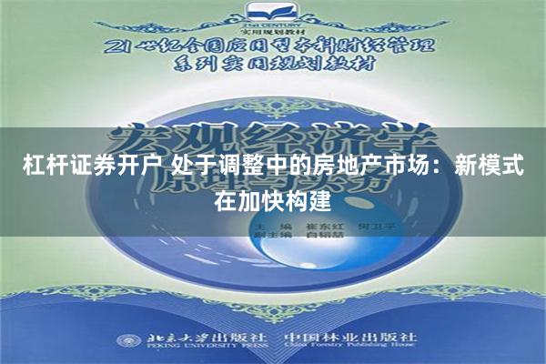 杠杆证券开户 处于调整中的房地产市场：新模式在加快构建