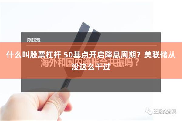 什么叫股票杠杆 50基点开启降息周期?美联储从没这么干过