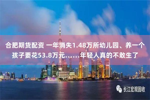 合肥期货配资 一年消失1.48万所幼儿园、养一个孩子要花53.8万元……年轻人真的不敢生了