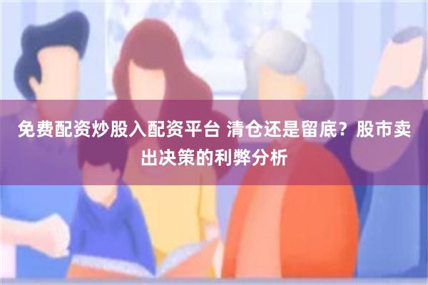 免费配资炒股入配资平台 清仓还是留底？股市卖出决策的利弊分析