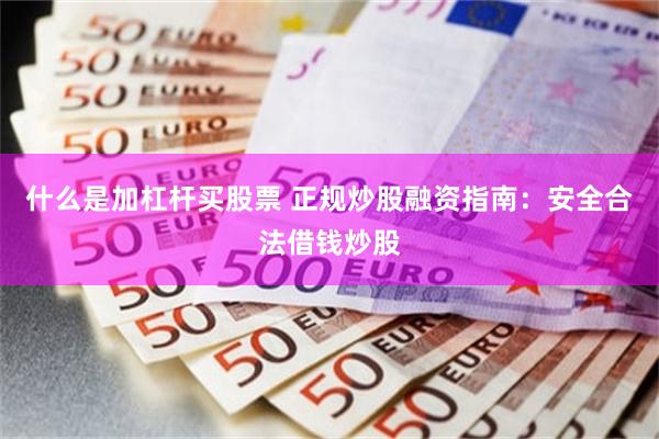 什么是加杠杆买股票 正规炒股融资指南：安全合法借钱炒股
