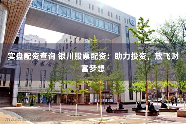 实盘配资查询 银川股票配资：助力投资，放飞财富梦想