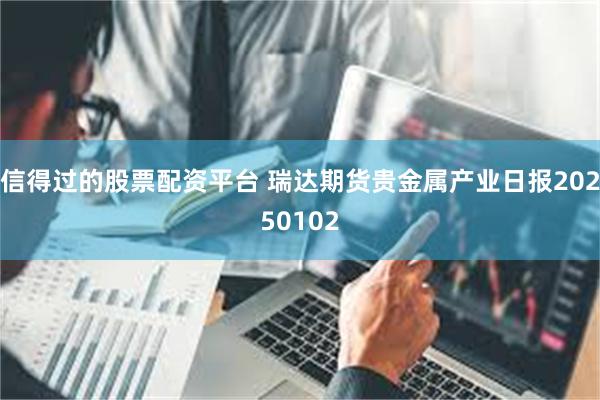 信得过的股票配资平台 瑞达期货贵金属产业日报20250102