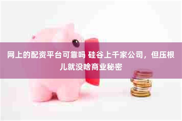 网上的配资平台可靠吗 硅谷上千家公司，但压根儿就没啥商业秘密