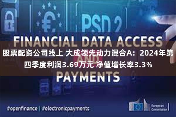 股票配资公司线上 大成领先动力混合A：2024年第四季度利润3.69万元 净值增长率3.3%