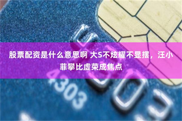 股票配资是什么意思啊 大S不炫耀不显摆，汪小菲攀比虚荣成焦点