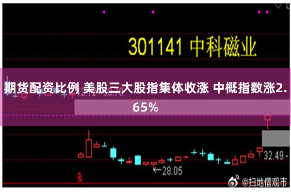 期货配资比例 美股三大股指集体收涨 中概指数涨2.65%