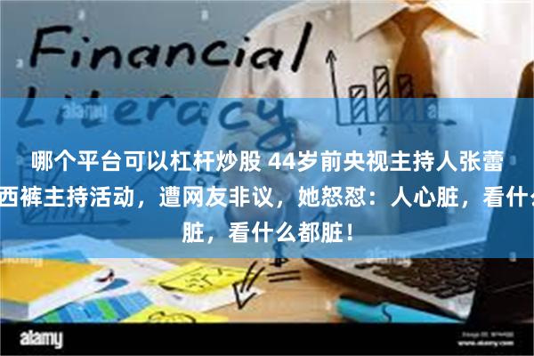 哪个平台可以杠杆炒股 44岁前央视主持人张蕾穿紧身西裤主持活动，遭网友非议，她怒怼：人心脏，看什么都脏！