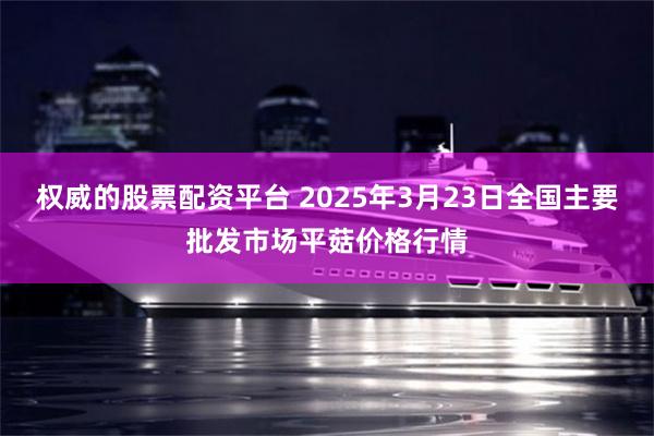 权威的股票配资平台 2025年3月23日全国主要批发市场平菇价格行情