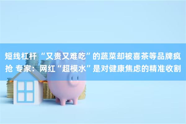 短线杠杆 “又贵又难吃”的蔬菜却被喜茶等品牌疯抢 专家：网红“超模水”是对健康焦虑的精准收割
