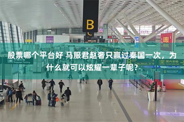 股票哪个平台好 马服君赵奢只赢过秦国一次，为什么就可以炫耀一辈子呢？
