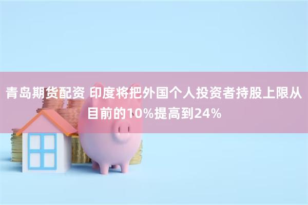 青岛期货配资 印度将把外国个人投资者持股上限从目前的10%提高到24%