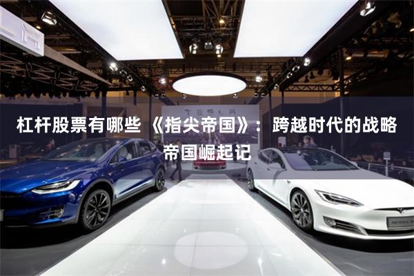 杠杆股票有哪些 《指尖帝国》：跨越时代的战略帝国崛起记