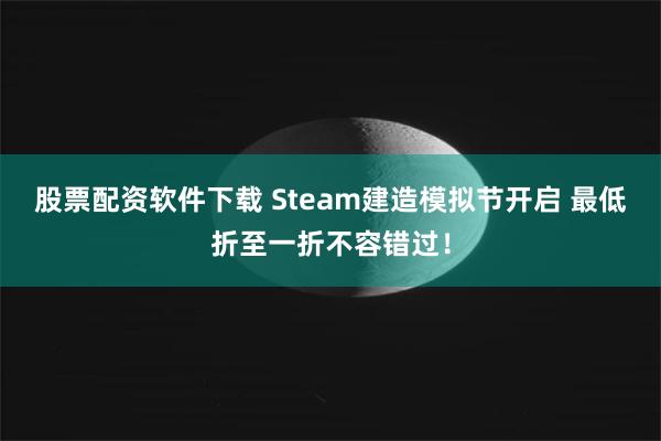 股票配资软件下载 Steam建造模拟节开启 最低折至一折不容错过！