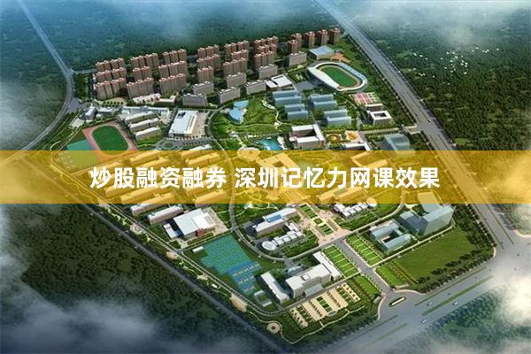 炒股融资融券 深圳记忆力网课效果