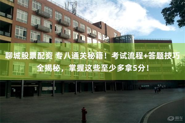 聊城股票配资 专八通关秘籍！考试流程+答题技巧全揭秘，掌握这些至少多拿5分！