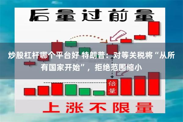 炒股杠杆哪个平台好 特朗普：对等关税将“从所有国家开始”，拒绝范围缩小