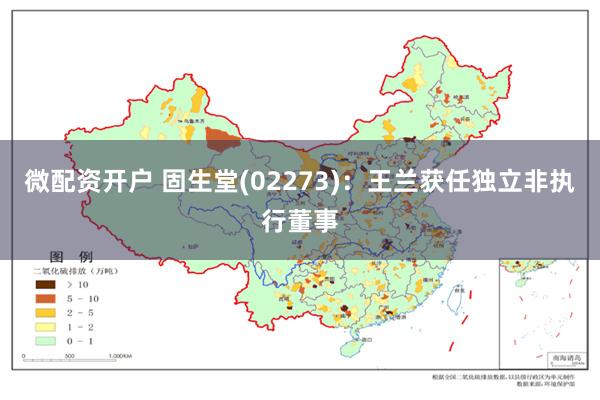 微配资开户 固生堂(02273)：王兰获任独立非执行董事