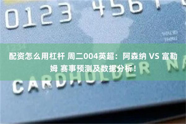 配资怎么用杠杆 周二004英超：阿森纳 VS 富勒姆 赛事预测及数据分析！