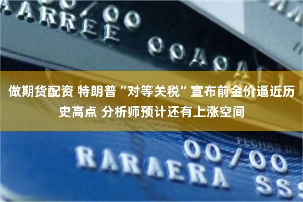 做期货配资 特朗普“对等关税”宣布前金价逼近历史高点 分析师预计还有上涨空间