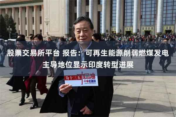 股票交易所平台 报告：可再生能源削弱燃煤发电主导地位显示印度转型进展