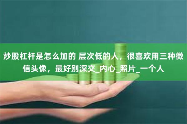 炒股杠杆是怎么加的 层次低的人，很喜欢用三种微信头像，最好别深交_内心_照片_一个人