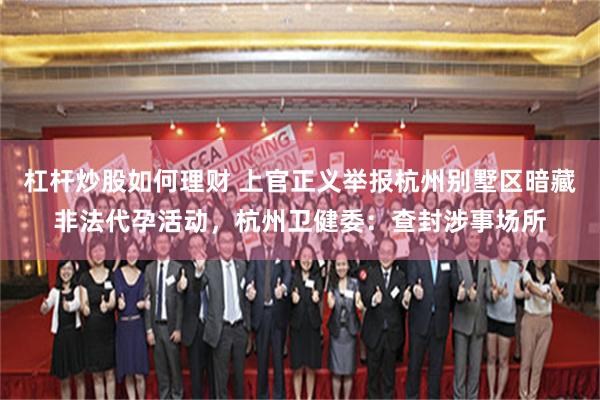 杠杆炒股如何理财 上官正义举报杭州别墅区暗藏非法代孕活动，杭州卫健委：查封涉事场所