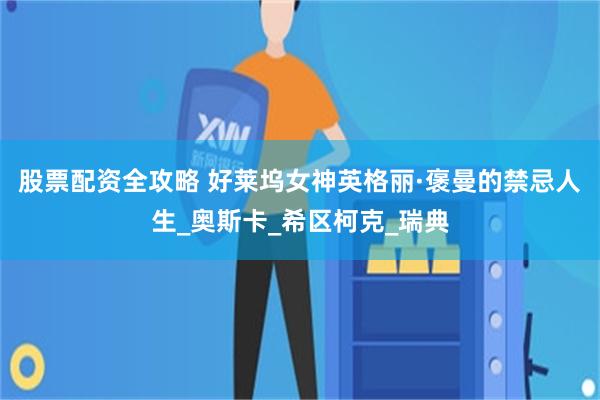 股票配资全攻略 好莱坞女神英格丽·褒曼的禁忌人生_奥斯卡_希区柯克_瑞典