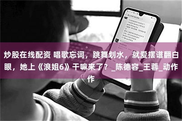 炒股在线配资 唱歌忘词，跳舞划水，就爱摆谱翻白眼，她上《浪姐6》干嘛来了？_陈德容_王蓉_动作