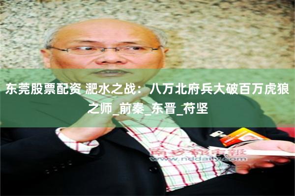 东莞股票配资 淝水之战：八万北府兵大破百万虎狼之师_前秦_东晋_苻坚