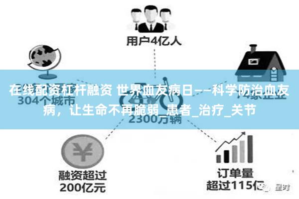在线配资杠杆融资 世界血友病日——科学防治血友病，让生命不再脆弱_患者_治疗_关节