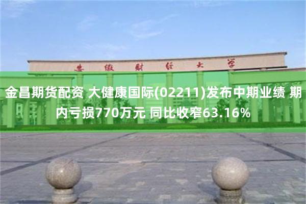 金昌期货配资 大健康国际(02211)发布中期业绩 期内亏损770万元 同比收窄63.16%