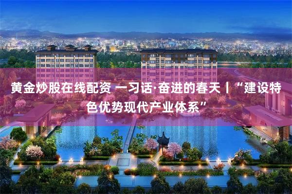 黄金炒股在线配资 一习话·奋进的春天丨“建设特色优势现代产业体系”