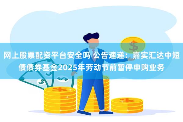 网上股票配资平台安全吗 公告速递：嘉实汇达中短债债券基金2025年劳动节前暂停申购业务
