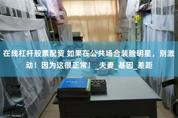 在线杠杆股票配资 如果在公共场合装脸明星，别激动！因为这很正常！_夫妻_基因_差距