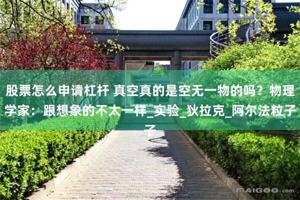 股票怎么申请杠杆 真空真的是空无一物的吗？物理学家：跟想象的不太一样_实验_狄拉克_阿尔法粒子
