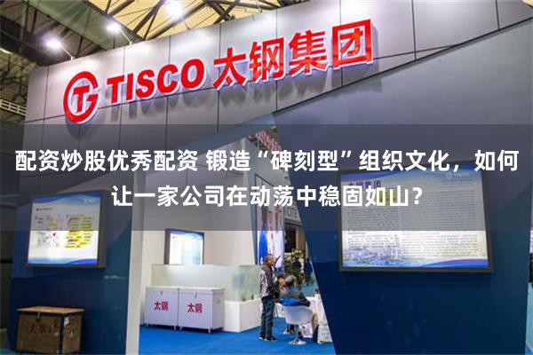 配资炒股优秀配资 锻造“碑刻型”组织文化，如何让一家公司在动荡中稳固如山？