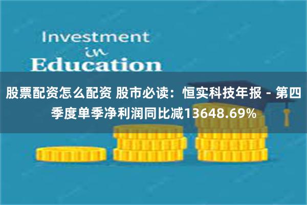 股票配资怎么配资 股市必读：恒实科技年报 - 第四季度单季净利润同比减13648.69%
