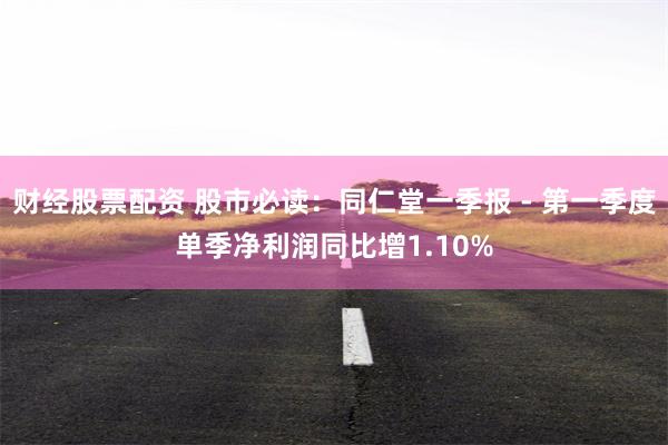 财经股票配资 股市必读：同仁堂一季报 - 第一季度单季净利润同比增1.10%