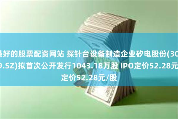 最好的股票配资网站 探针台设备制造企业矽电股份(301629.SZ)拟首次公开发行1043.18万股 IPO定价52.28元/股