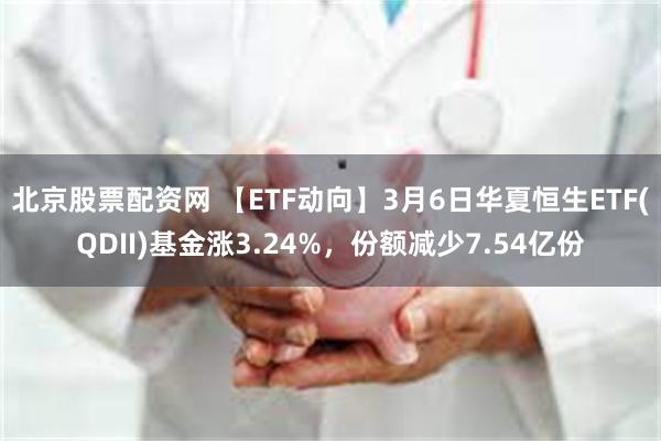 北京股票配资网 【ETF动向】3月6日华夏恒生ETF(QDII)基金涨3.24%，份额减少7.54亿份
