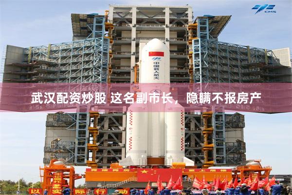 武汉配资炒股 这名副市长，隐瞒不报房产