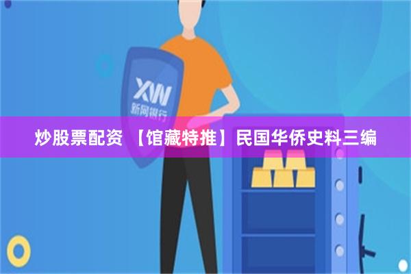 炒股票配资 【馆藏特推】民国华侨史料三编
