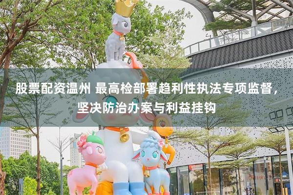 股票配资温州 最高检部署趋利性执法专项监督，坚决防治办案与利益挂钩