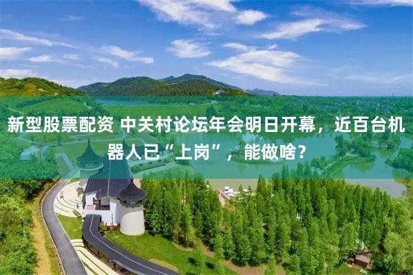 新型股票配资 中关村论坛年会明日开幕，近百台机器人已“上岗”，能做啥？