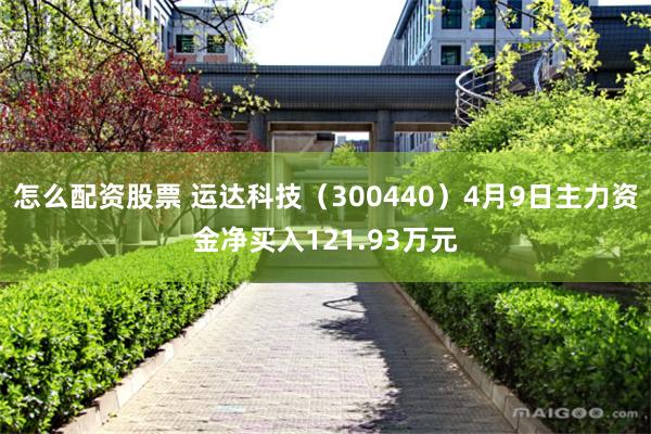 怎么配资股票 运达科技（300440）4月9日主力资金净买入121.93万元