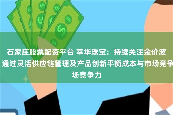 石家庄股票配资平台 萃华珠宝：持续关注金价波动 通过灵活供应链管理及产品创新平衡成本与市场竞争力