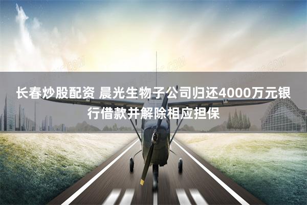 长春炒股配资 晨光生物子公司归还4000万元银行借款并解除相应担保