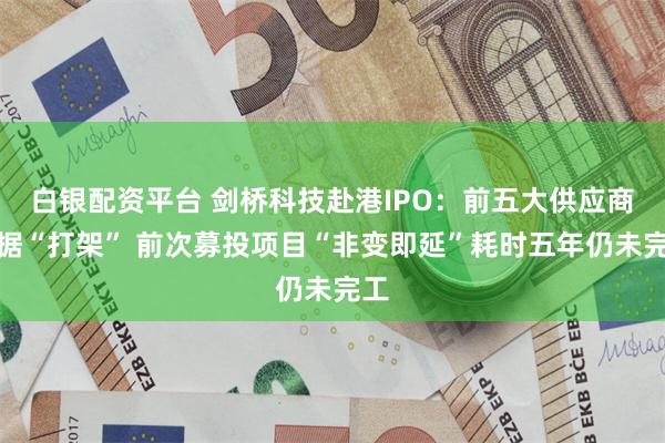 白银配资平台 剑桥科技赴港IPO：前五大供应商数据“打架” 前次募投项目“非变即延”耗时五年仍未完工